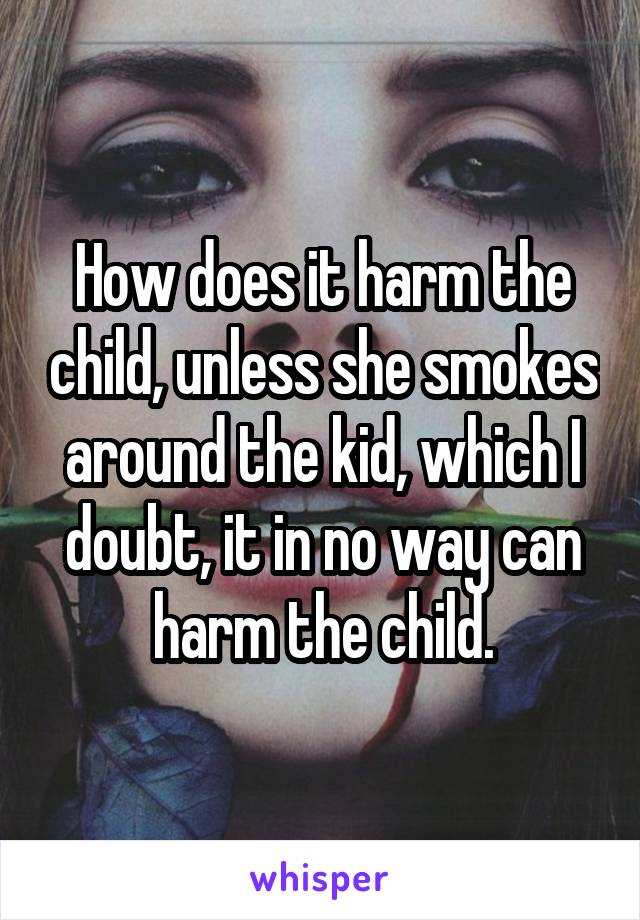 How does it harm the child, unless she smokes around the kid, which I doubt, it in no way can harm the child.