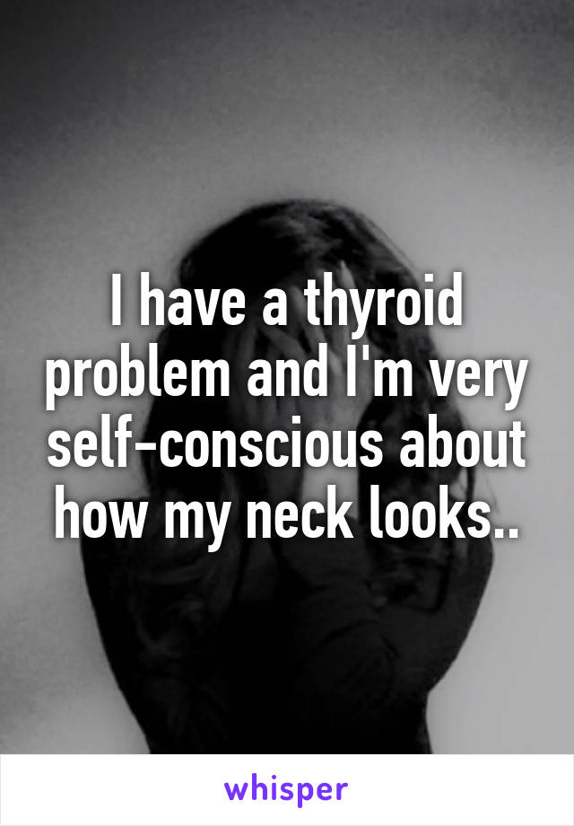 I have a thyroid problem and I'm very self-conscious about how my neck looks..