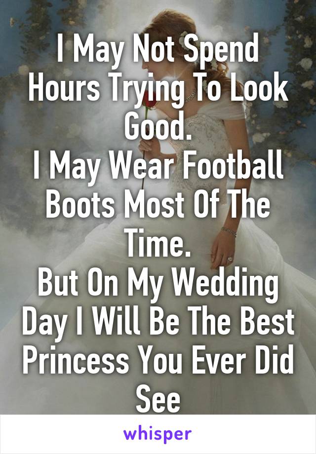 I May Not Spend Hours Trying To Look Good.
I May Wear Football Boots Most Of The Time.
But On My Wedding Day I Will Be The Best Princess You Ever Did See