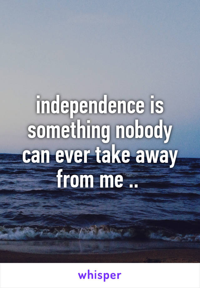 independence is something nobody can ever take away from me .. 