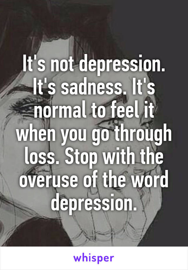 It's not depression. It's sadness. It's normal to feel it when you go through loss. Stop with the overuse of the word depression.