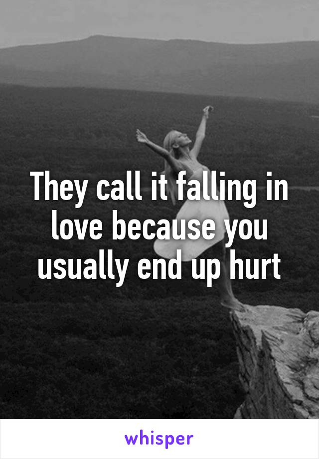 They call it falling in love because you usually end up hurt