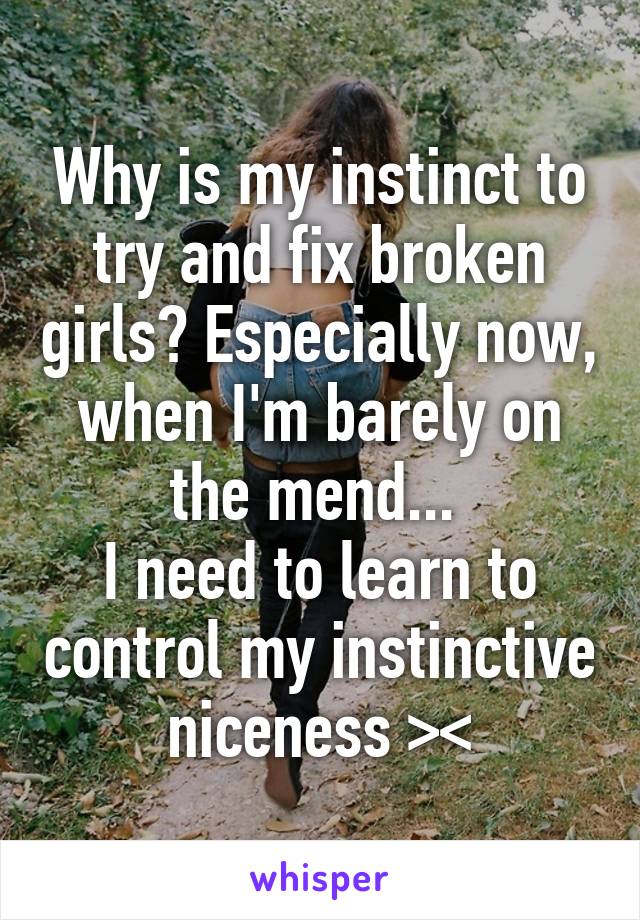 Why is my instinct to try and fix broken girls? Especially now, when I'm barely on the mend... 
I need to learn to control my instinctive niceness ><