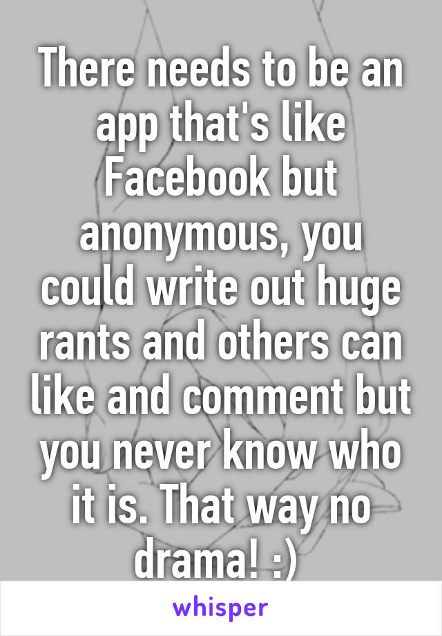 There needs to be an app that's like Facebook but anonymous, you could write out huge rants and others can like and comment but you never know who it is. That way no drama! :) 