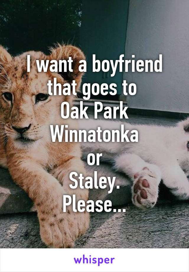 I want a boyfriend that goes to 
Oak Park
Winnatonka
or
Staley.
Please...