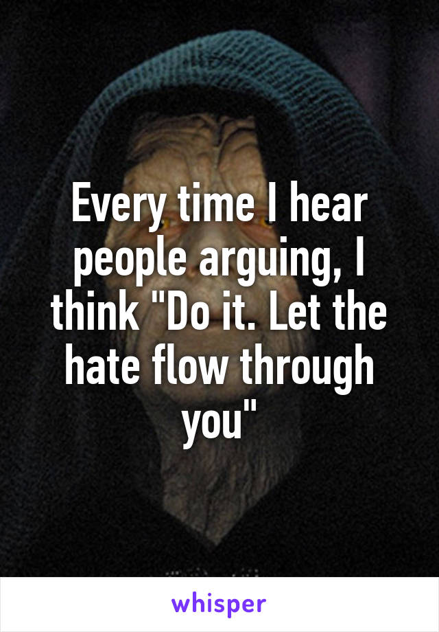 Every time I hear people arguing, I think "Do it. Let the hate flow through you"
