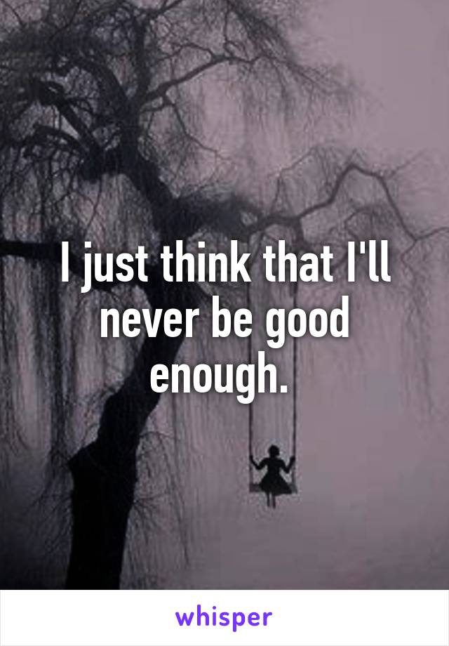 I just think that I'll never be good enough. 