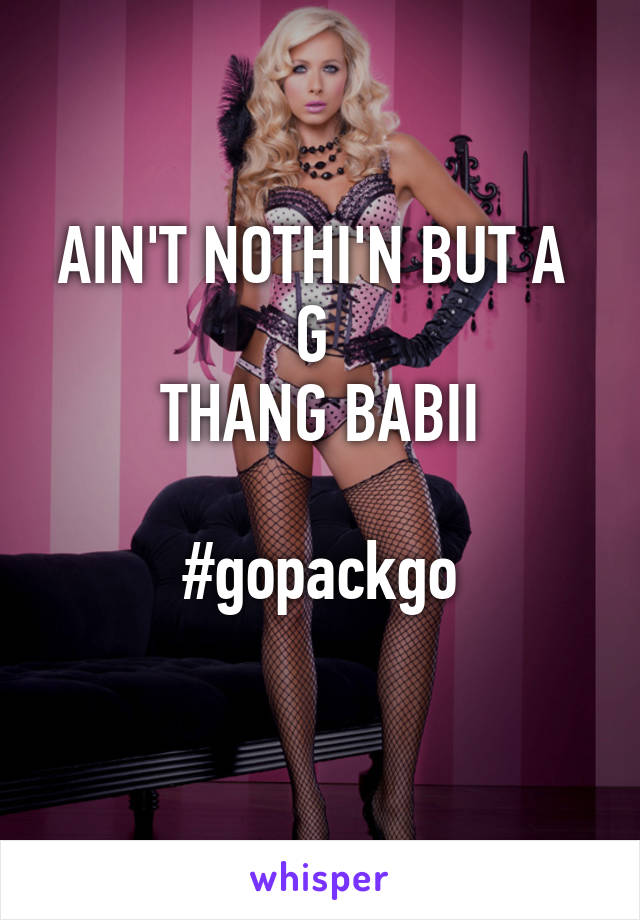 AIN'T NOTHI'N BUT A 
G 
THANG BABII

#gopackgo
