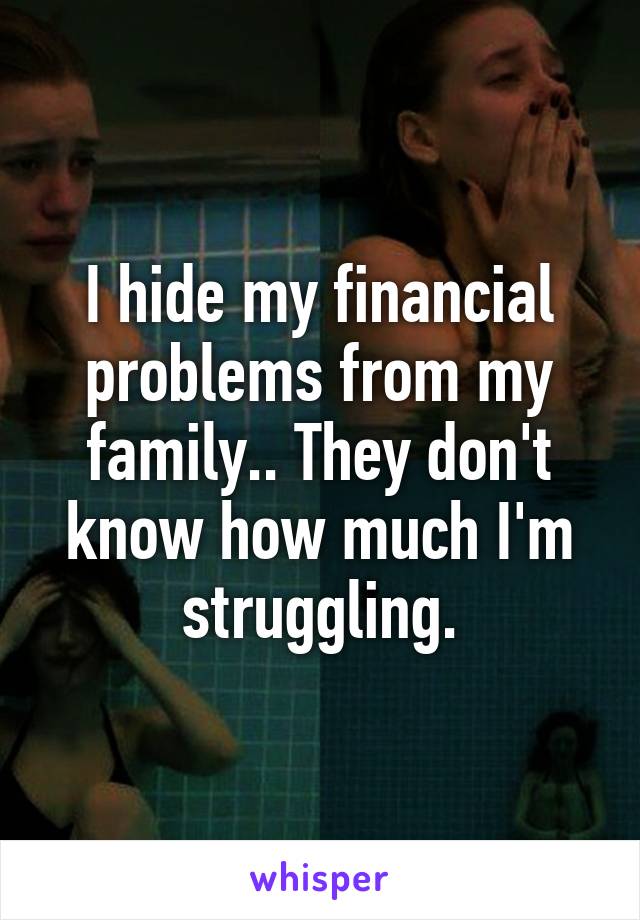 I hide my financial problems from my family.. They don't know how much I'm struggling.