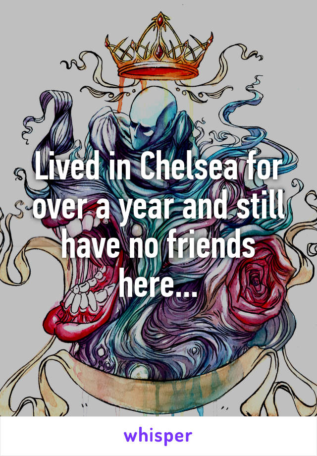 Lived in Chelsea for over a year and still have no friends here...