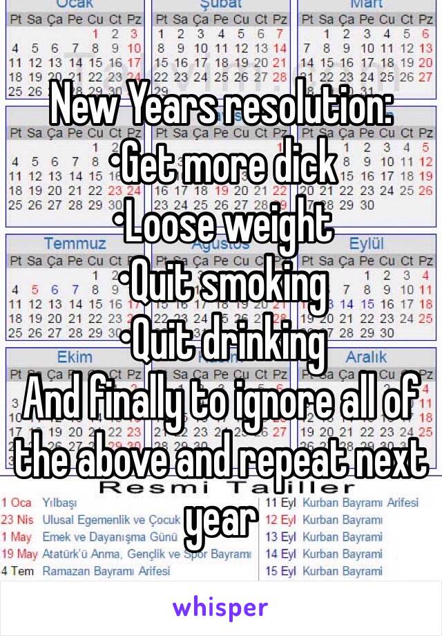 New Years resolution:
•Get more dick
•Loose weight 
•Quit smoking 
•Quit drinking
And finally to ignore all of the above and repeat next year