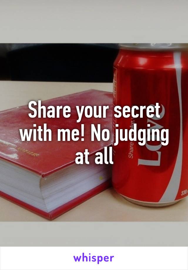Share your secret with me! No judging at all
