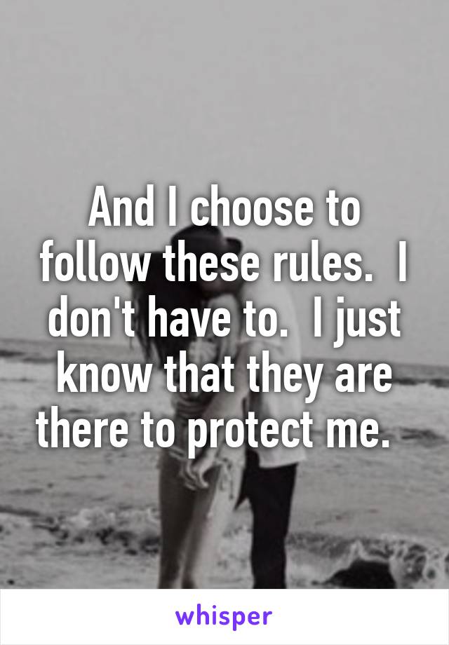 And I choose to follow these rules.  I don't have to.  I just know that they are there to protect me.  