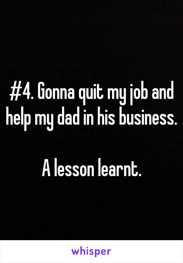 #4. Gonna quit my job and help my dad in his business. 

A lesson learnt.