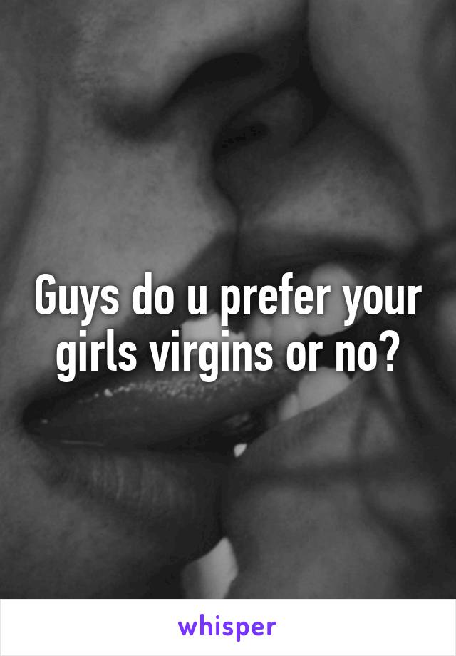 Guys do u prefer your girls virgins or no?
