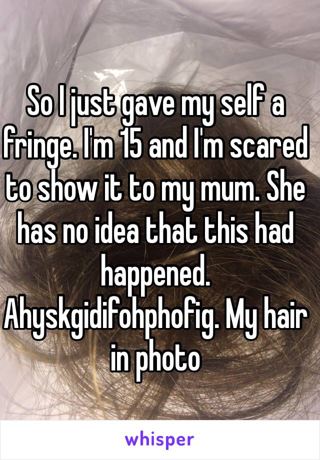 So I just gave my self a fringe. I'm 15 and I'm scared to show it to my mum. She has no idea that this had happened. Ahyskgidifohphofig. My hair in photo
