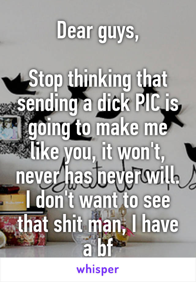 Dear guys,

Stop thinking that sending a dick PIC is going to make me like you, it won't, never has never will.
I don't want to see that shit man, I have a bf