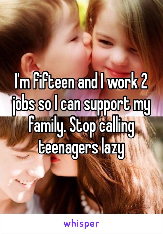 I'm fifteen and I work 2 jobs so I can support my family. Stop calling teenagers lazy