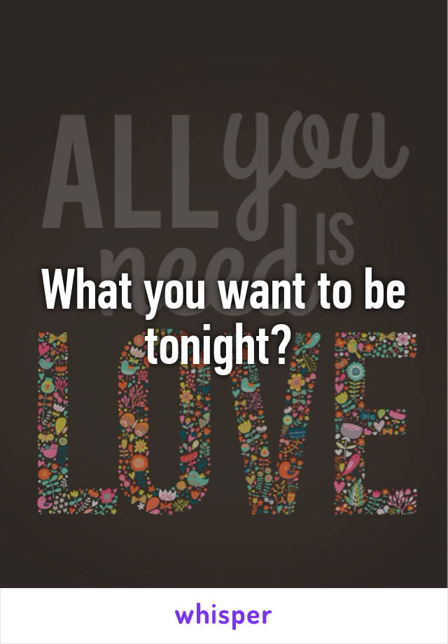 What you want to be tonight? 