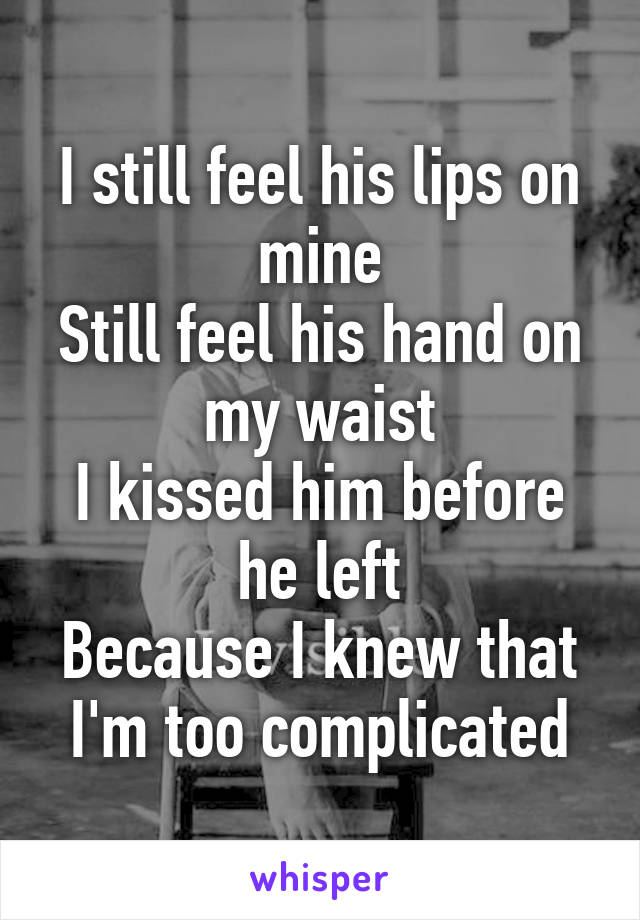 I still feel his lips on mine
Still feel his hand on my waist
I kissed him before he left
Because I knew that I'm too complicated