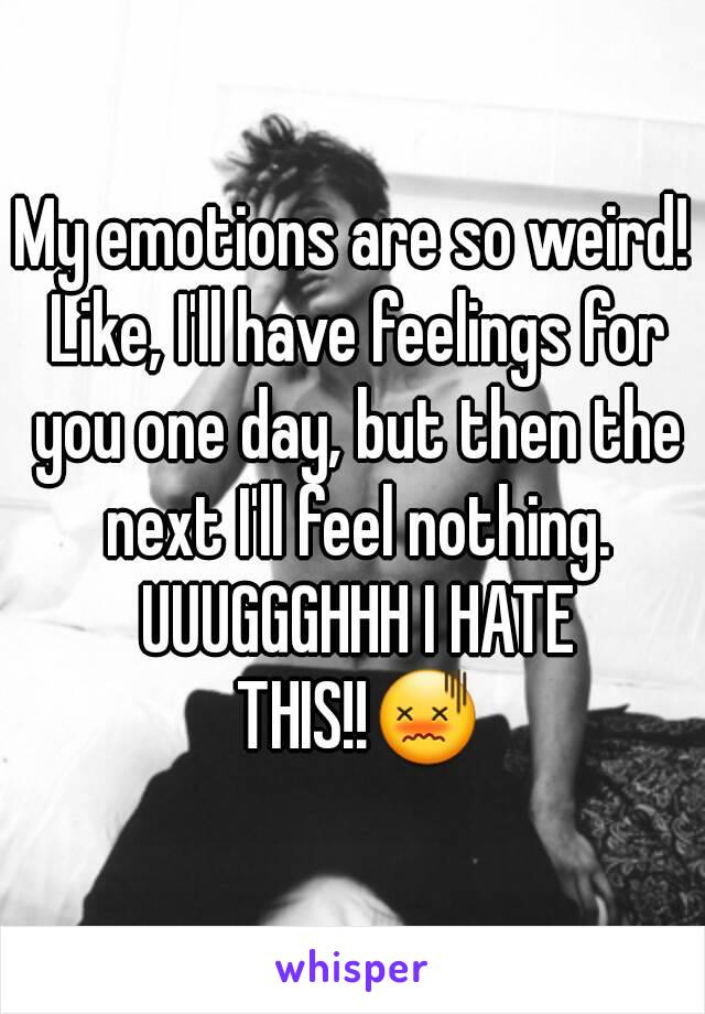 My emotions are so weird! Like, I'll have feelings for you one day, but then the next I'll feel nothing. UUUGGGHHH I HATE THIS!!😖