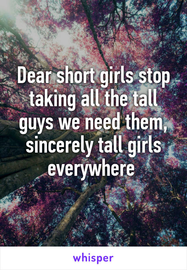 Dear short girls stop taking all the tall guys we need them, sincerely tall girls everywhere 
