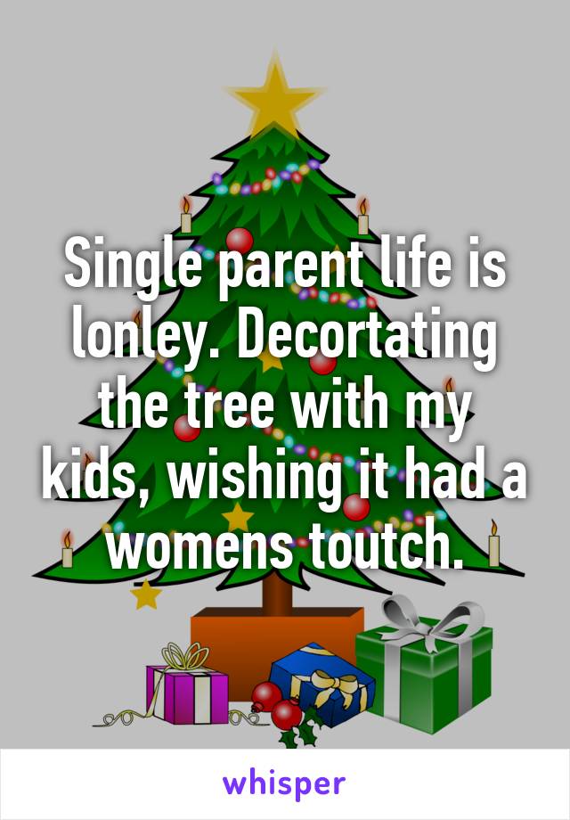 Single parent life is lonley. Decortating the tree with my kids, wishing it had a womens toutch.