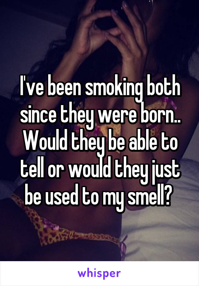 I've been smoking both since they were born.. Would they be able to tell or would they just be used to my smell? 