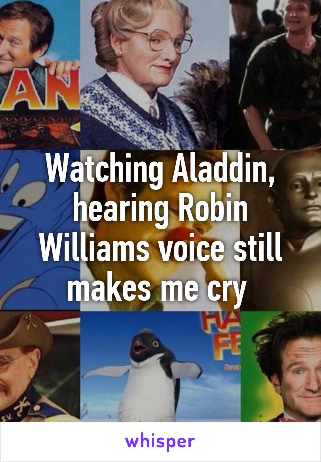 Watching Aladdin, hearing Robin Williams voice still makes me cry 