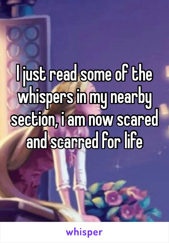 I just read some of the whispers in my nearby section, i am now scared and scarred for life
