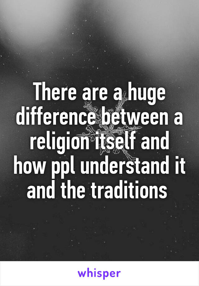 There are a huge difference between a religion itself and how ppl understand it and the traditions 