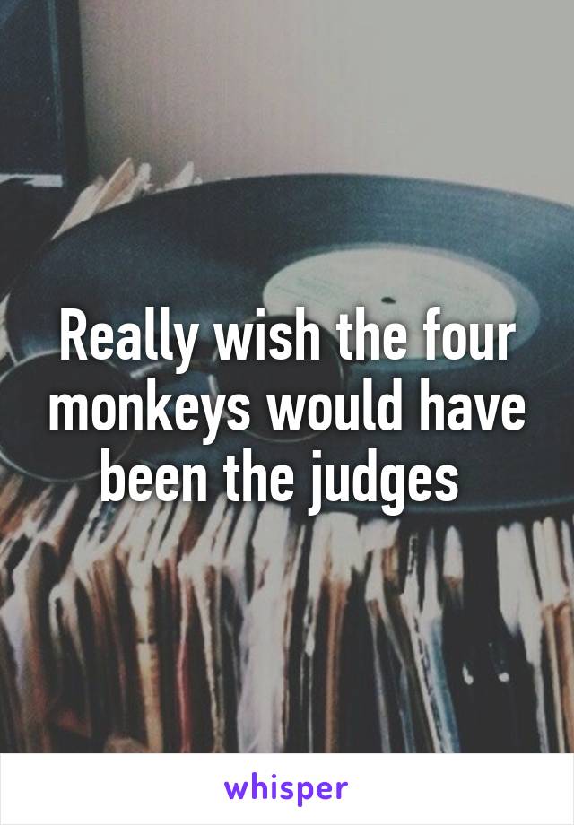 Really wish the four monkeys would have been the judges 