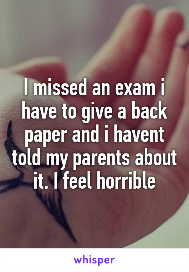 I missed an exam i have to give a back paper and i havent told my parents about it. I feel horrible