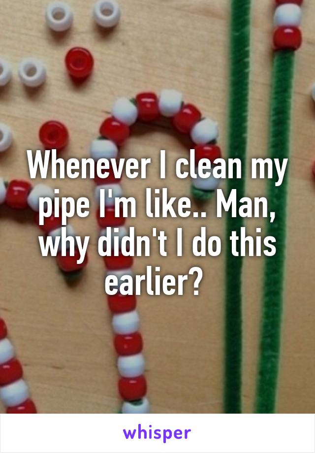 Whenever I clean my pipe I'm like.. Man, why didn't I do this earlier? 