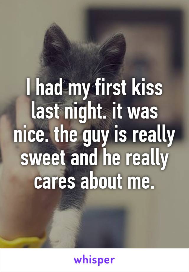 I had my first kiss last night. it was nice. the guy is really sweet and he really cares about me.