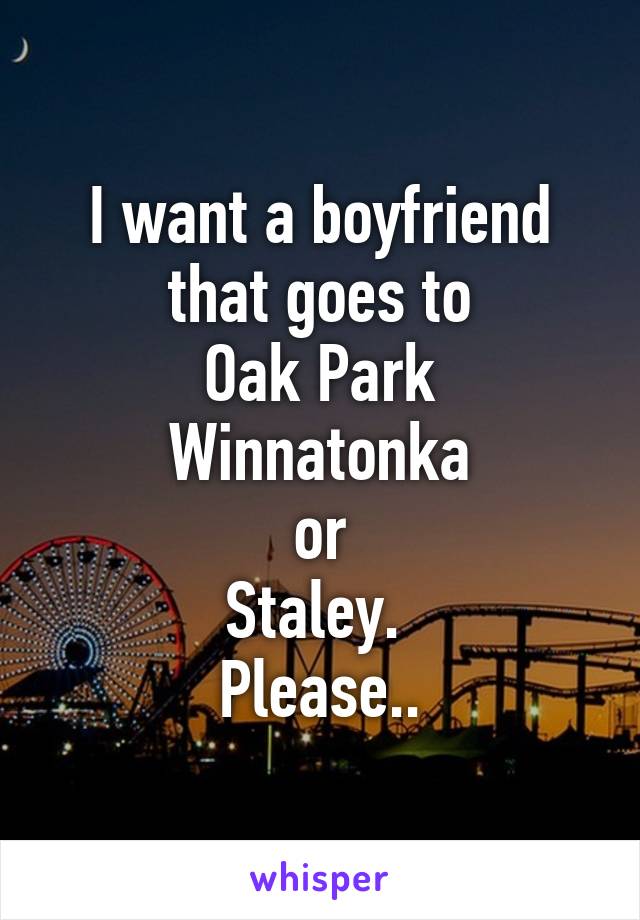 I want a boyfriend that goes to
Oak Park
Winnatonka
or
Staley. 
Please..