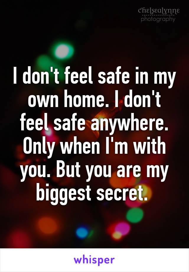 I don't feel safe in my own home. I don't feel safe anywhere. Only when I'm with you. But you are my biggest secret. 