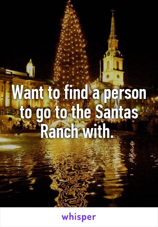 Want to find a person to go to the Santas Ranch with. 