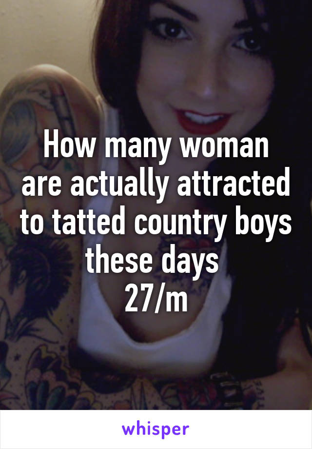 How many woman are actually attracted to tatted country boys these days 
27/m