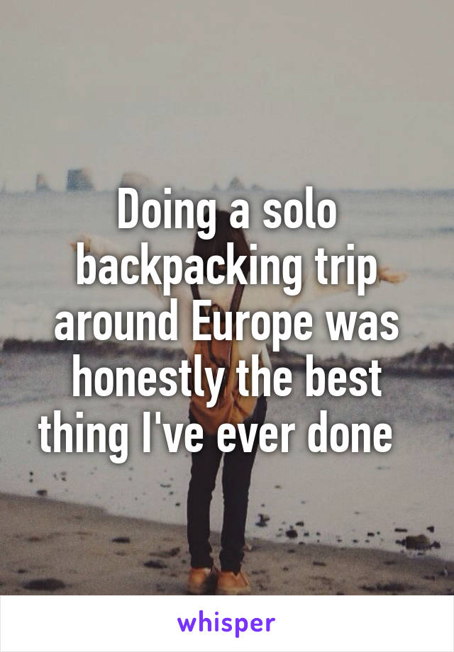 Doing a solo backpacking trip around Europe was honestly the best thing I've ever done  