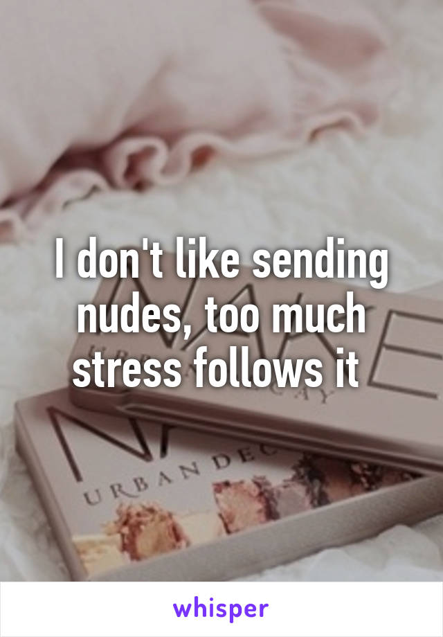 I don't like sending nudes, too much stress follows it 