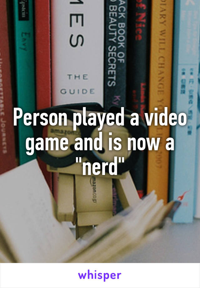 Person played a video game and is now a "nerd"