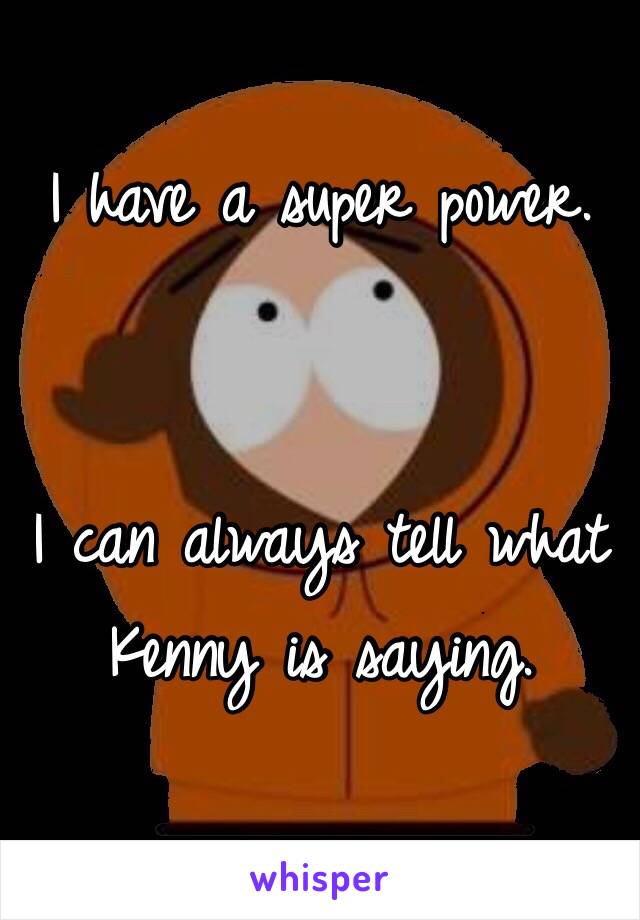 I have a super power. 


I can always tell what Kenny is saying. 