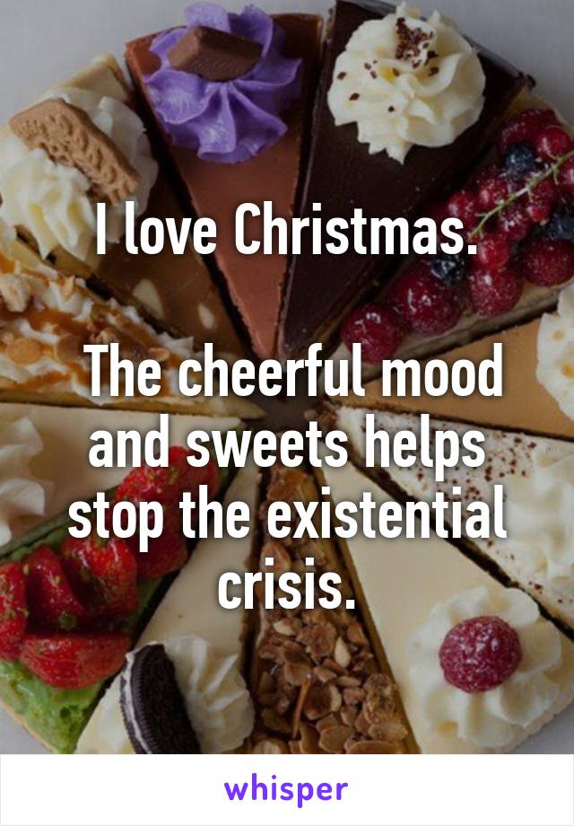I love Christmas.

 The cheerful mood and sweets helps stop the existential crisis.