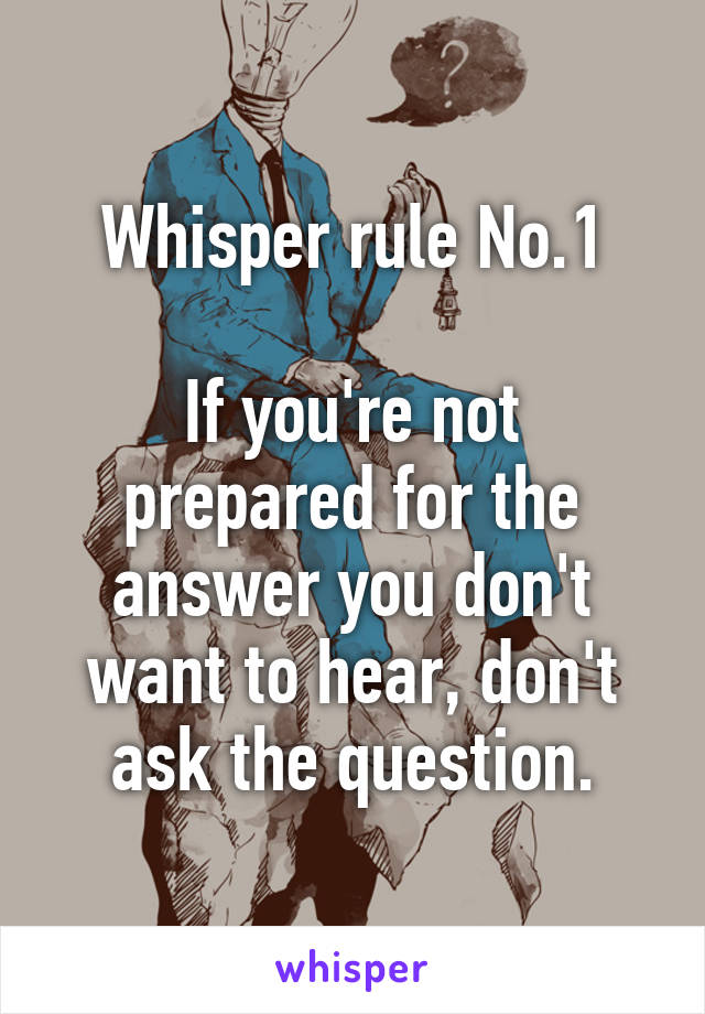 Whisper rule No.1

If you're not prepared for the answer you don't want to hear, don't ask the question.