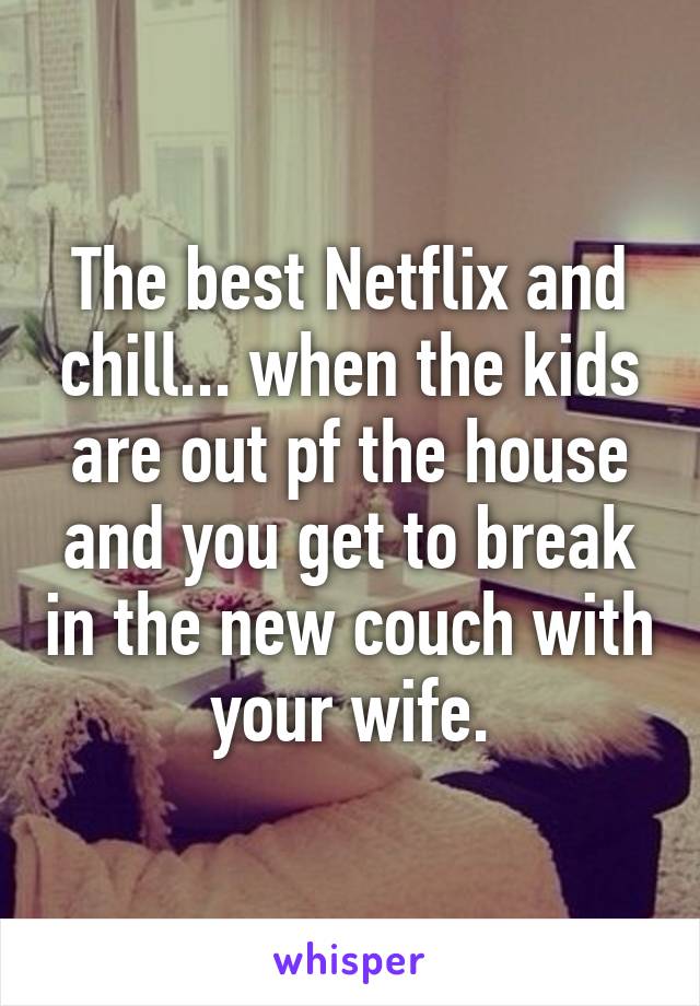 The best Netflix and chill... when the kids are out pf the house and you get to break in the new couch with your wife.
