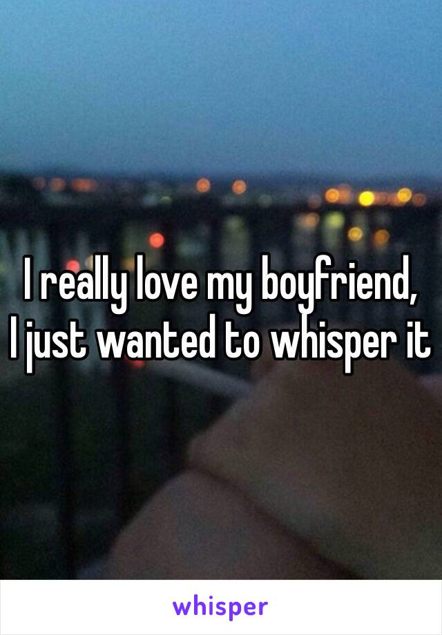 I really love my boyfriend,
I just wanted to whisper it