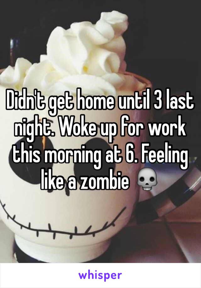 Didn't get home until 3 last night. Woke up for work this morning at 6. Feeling like a zombie 💀