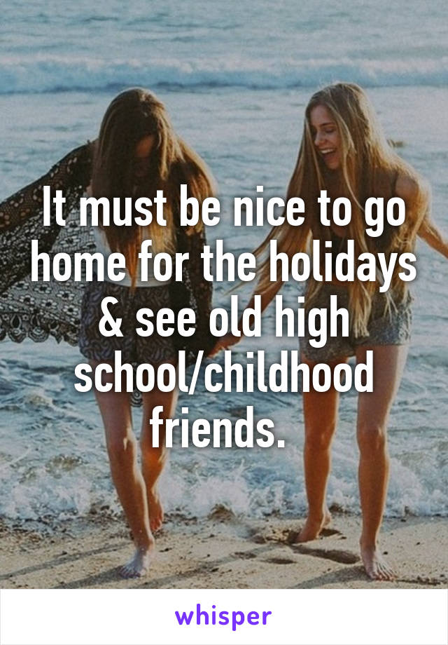 It must be nice to go home for the holidays & see old high school/childhood friends. 