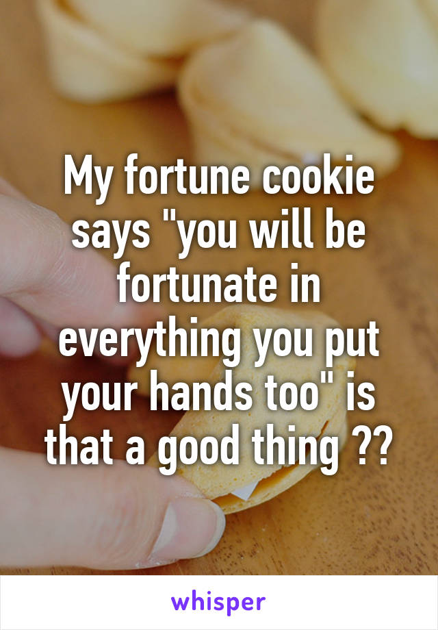 My fortune cookie says "you will be fortunate in everything you put your hands too" is that a good thing ??